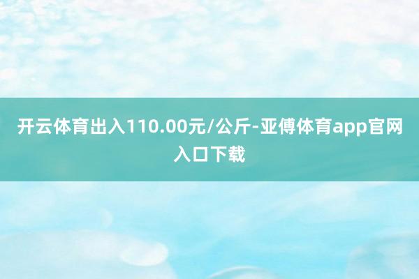 开云体育出入110.00元/公斤-亚傅体育app官网入口下载