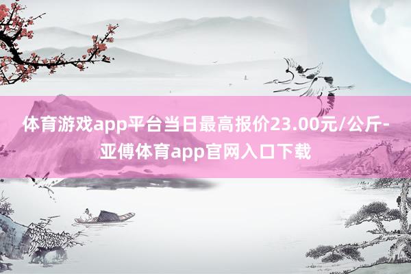 体育游戏app平台当日最高报价23.00元/公斤-亚傅体育app官网入口下载