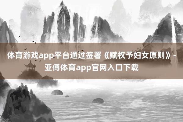 体育游戏app平台通过签署《赋权予妇女原则》-亚傅体育app官网入口下载