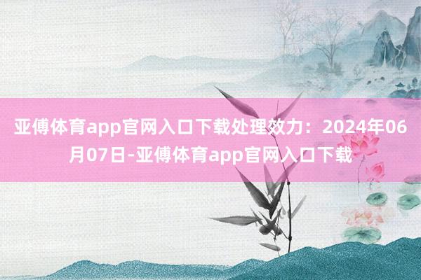 亚傅体育app官网入口下载处理效力：2024年06月07日-亚傅体育app官网入口下载