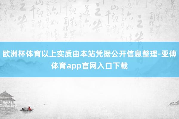 欧洲杯体育以上实质由本站凭据公开信息整理-亚傅体育app官网入口下载