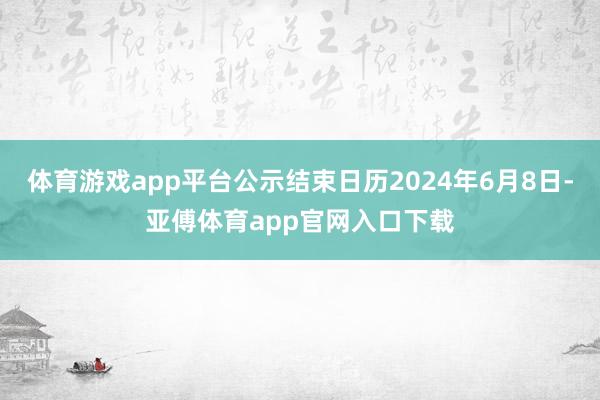 体育游戏app平台公示结束日历2024年6月8日-亚傅体育app官网入口下载