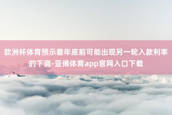 欧洲杯体育预示着年底前可能出现另一轮入款利率的下调-亚傅体育app官网入口下载