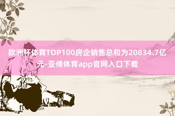 欧洲杯体育TOP100房企销售总和为20834.7亿元-亚傅体育app官网入口下载