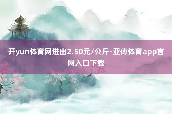 开yun体育网进出2.50元/公斤-亚傅体育app官网入口下载