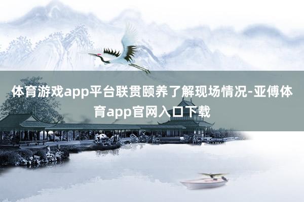 体育游戏app平台联贯颐养了解现场情况-亚傅体育app官网入口下载