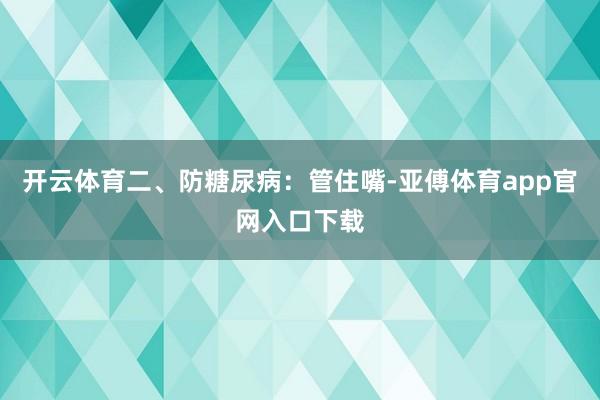 开云体育二、防糖尿病：管住嘴-亚傅体育app官网入口下载