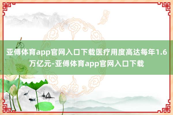 亚傅体育app官网入口下载医疗用度高达每年1.6万亿元-亚傅体育app官网入口下载