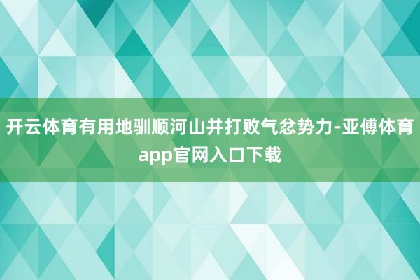 开云体育有用地驯顺河山并打败气忿势力-亚傅体育app官网入口下载