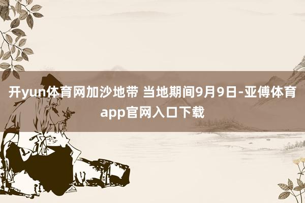 开yun体育网加沙地带 当地期间9月9日-亚傅体育app官网入口下载