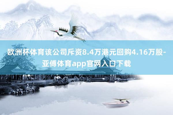 欧洲杯体育该公司斥资8.4万港元回购4.16万股-亚傅体育app官网入口下载