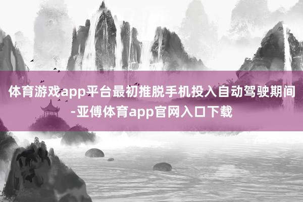 体育游戏app平台最初推脱手机投入自动驾驶期间-亚傅体育app官网入口下载