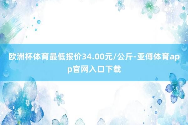 欧洲杯体育最低报价34.00元/公斤-亚傅体育app官网入口下载