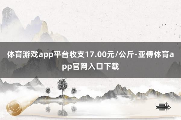 体育游戏app平台收支17.00元/公斤-亚傅体育app官网入口下载