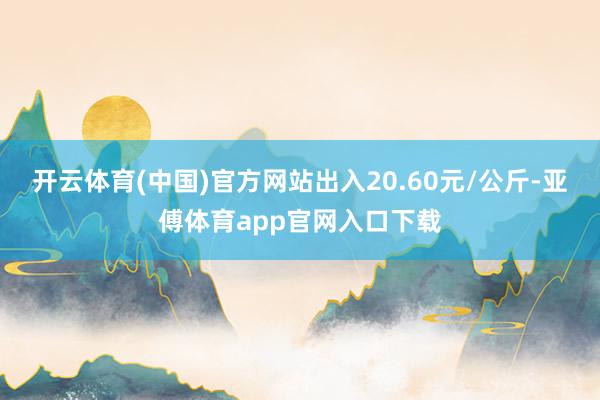 开云体育(中国)官方网站出入20.60元/公斤-亚傅体育app官网入口下载