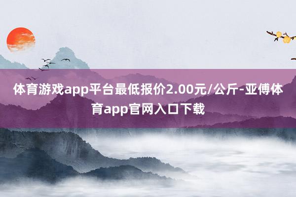 体育游戏app平台最低报价2.00元/公斤-亚傅体育app官网入口下载