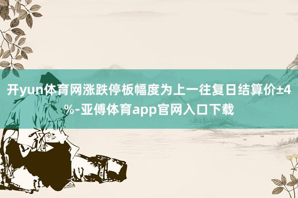 开yun体育网涨跌停板幅度为上一往复日结算价±4%-亚傅体育app官网入口下载