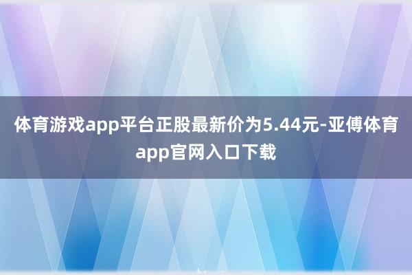 体育游戏app平台正股最新价为5.44元-亚傅体育app官网入口下载