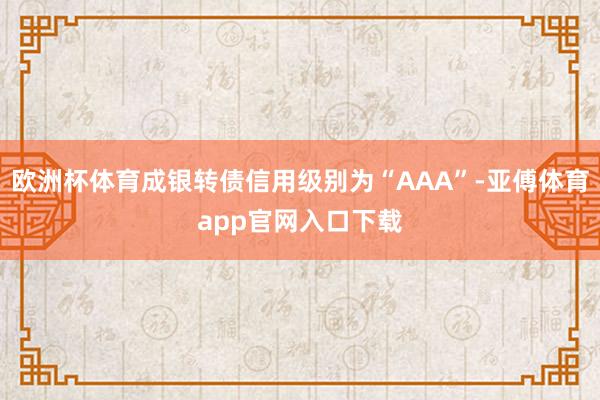 欧洲杯体育成银转债信用级别为“AAA”-亚傅体育app官网入口下载