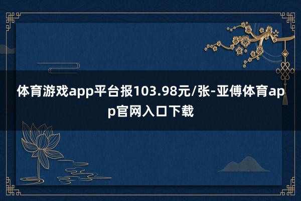 体育游戏app平台报103.98元/张-亚傅体育app官网入口下载