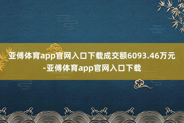 亚傅体育app官网入口下载成交额6093.46万元-亚傅体育app官网入口下载