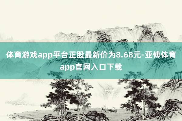 体育游戏app平台正股最新价为8.68元-亚傅体育app官网入口下载