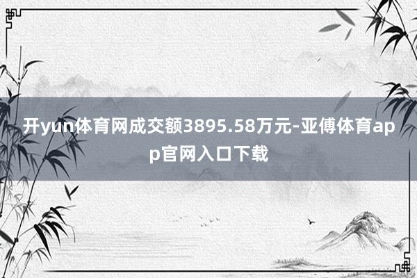 开yun体育网成交额3895.58万元-亚傅体育app官网入口下载