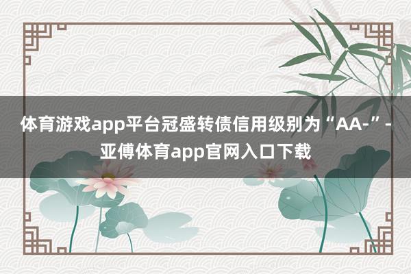 体育游戏app平台冠盛转债信用级别为“AA-”-亚傅体育app官网入口下载