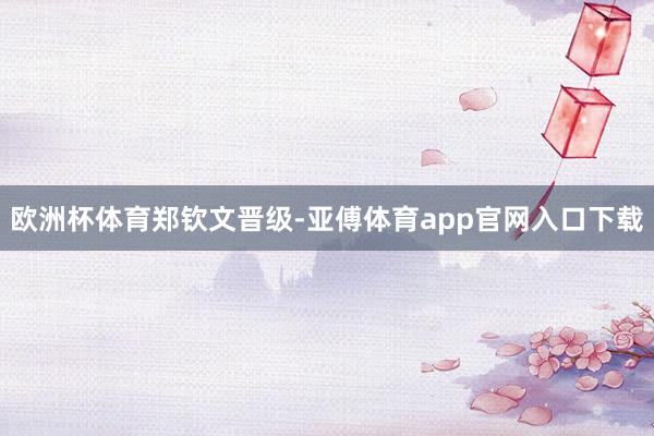 欧洲杯体育郑钦文晋级-亚傅体育app官网入口下载