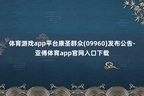 体育游戏app平台康圣群众(09960)发布公告-亚傅体育app官网入口下载