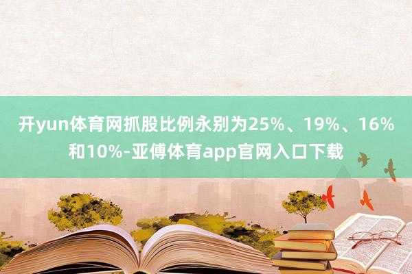 开yun体育网抓股比例永别为25%、19%、16%和10%-亚傅体育app官网入口下载