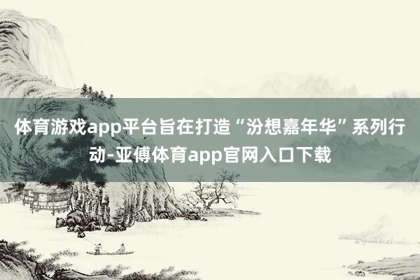 体育游戏app平台旨在打造“汾想嘉年华”系列行动-亚傅体育app官网入口下载