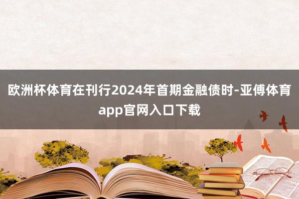 欧洲杯体育在刊行2024年首期金融债时-亚傅体育app官网入口下载