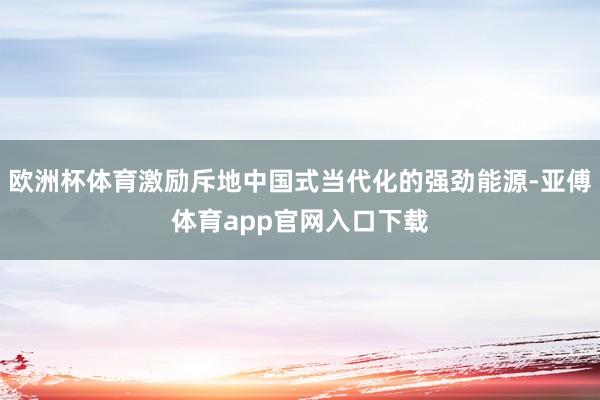 欧洲杯体育激励斥地中国式当代化的强劲能源-亚傅体育app官网入口下载