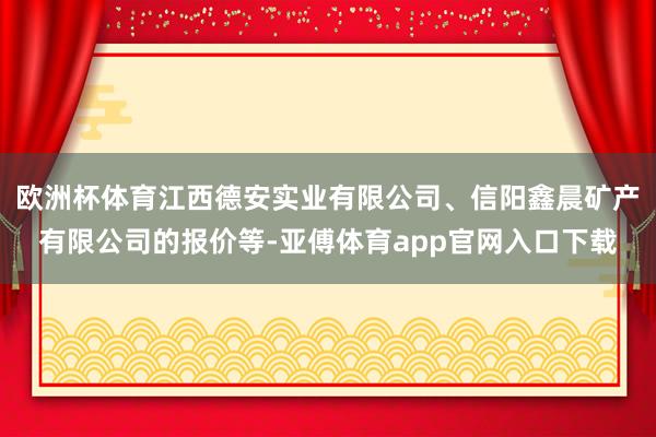 欧洲杯体育江西德安实业有限公司、信阳鑫晨矿产有限公司的报价等-亚傅体育app官网入口下载