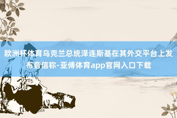 欧洲杯体育乌克兰总统泽连斯基在其外交平台上发布音信称-亚傅体育app官网入口下载