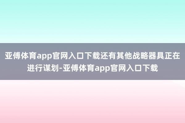 亚傅体育app官网入口下载还有其他战略器具正在进行谋划-亚傅体育app官网入口下载