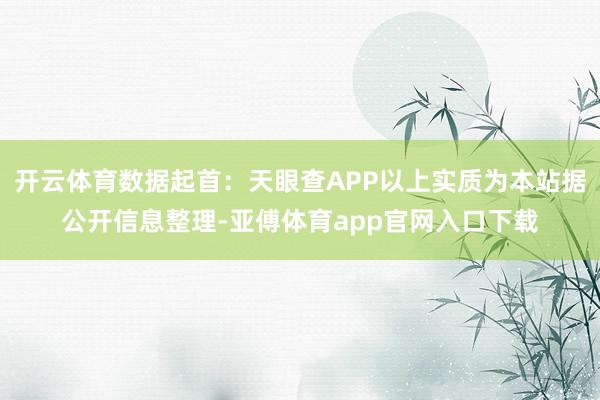 开云体育数据起首：天眼查APP以上实质为本站据公开信息整理-亚傅体育app官网入口下载