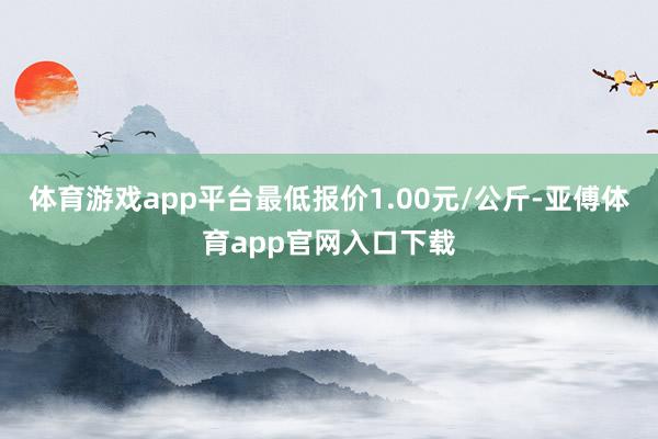 体育游戏app平台最低报价1.00元/公斤-亚傅体育app官网入口下载