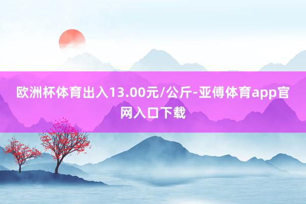 欧洲杯体育出入13.00元/公斤-亚傅体育app官网入口下载