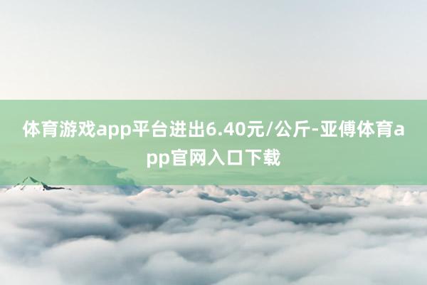 体育游戏app平台进出6.40元/公斤-亚傅体育app官网入口下载