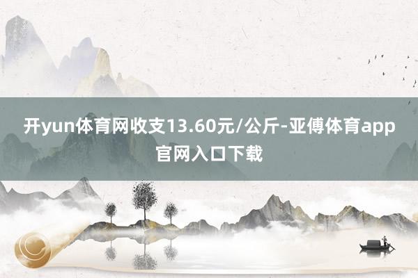 开yun体育网收支13.60元/公斤-亚傅体育app官网入口下载