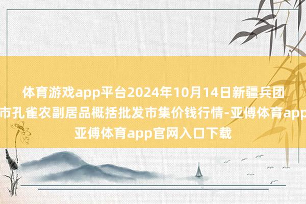 体育游戏app平台2024年10月14日新疆兵团农二师库尔勒市孔雀农副居品概括批发市集价钱行情-亚傅体育app官网入口下载