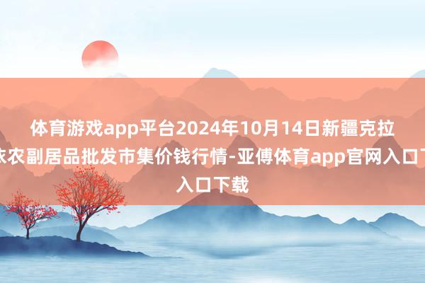 体育游戏app平台2024年10月14日新疆克拉玛依农副居品批发市集价钱行情-亚傅体育app官网入口下载