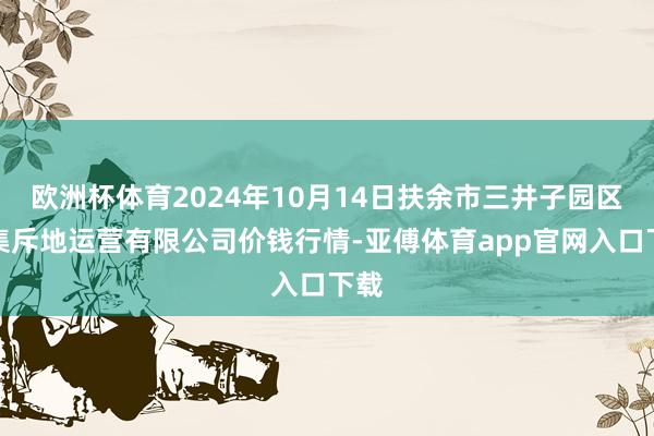 欧洲杯体育2024年10月14日扶余市三井子园区市集斥地运营有限公司价钱行情-亚傅体育app官网入口下载