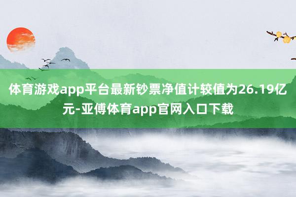 体育游戏app平台最新钞票净值计较值为26.19亿元-亚傅体育app官网入口下载