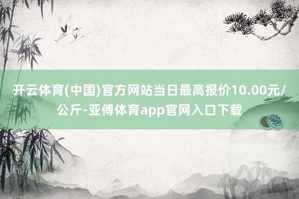 开云体育(中国)官方网站当日最高报价10.00元/公斤-亚傅体育app官网入口下载