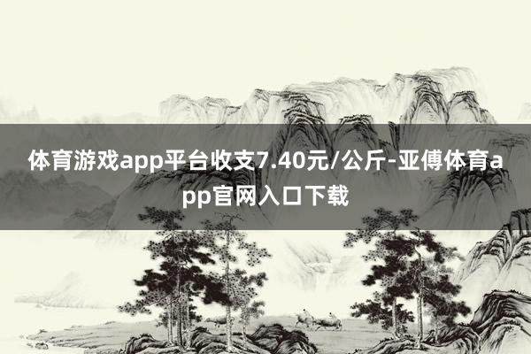 体育游戏app平台收支7.40元/公斤-亚傅体育app官网入口下载