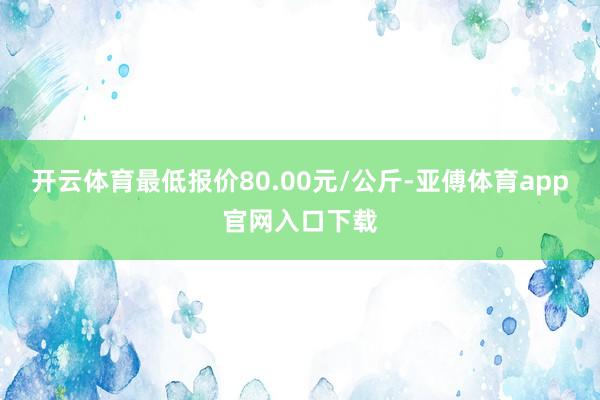 开云体育最低报价80.00元/公斤-亚傅体育app官网入口下载