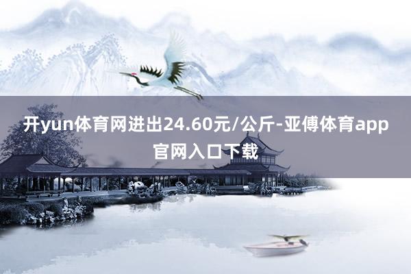 开yun体育网进出24.60元/公斤-亚傅体育app官网入口下载